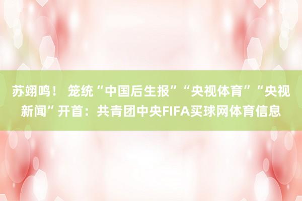 苏翊鸣！ 　　笼统“中国后生报”“央视体育”“央视新闻”开首：共青团中央FIFA买球网体育信息