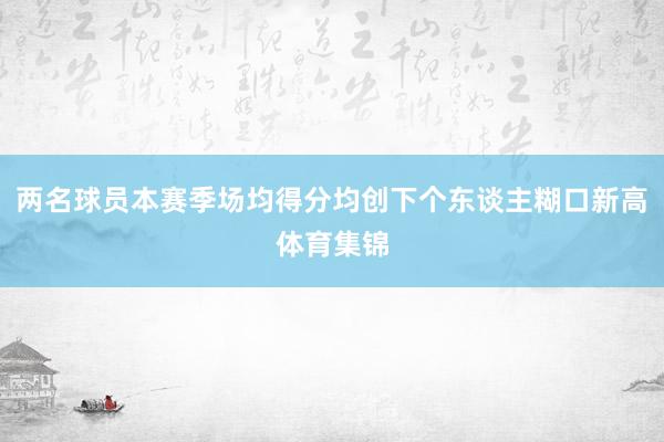 两名球员本赛季场均得分均创下个东谈主糊口新高体育集锦