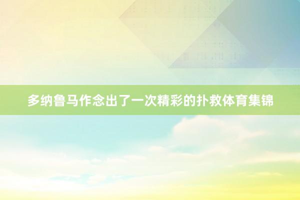 多纳鲁马作念出了一次精彩的扑救体育集锦