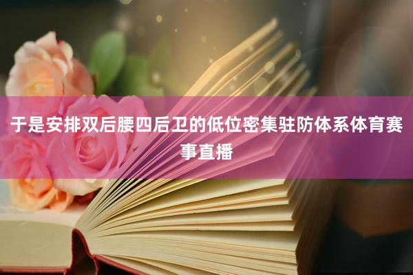 于是安排双后腰四后卫的低位密集驻防体系体育赛事直播