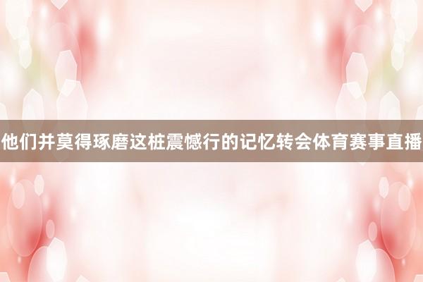 他们并莫得琢磨这桩震憾行的记忆转会体育赛事直播