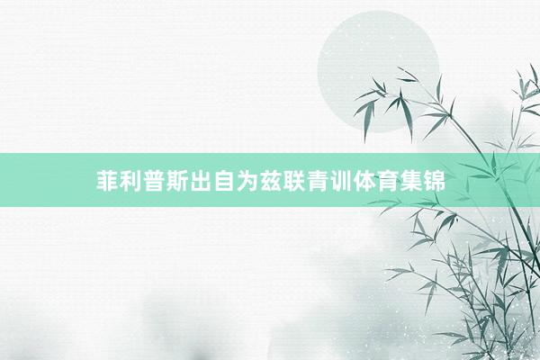 菲利普斯出自为兹联青训体育集锦