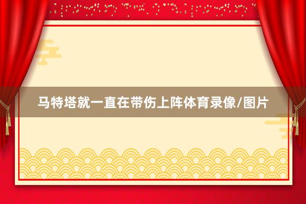 马特塔就一直在带伤上阵体育录像/图片