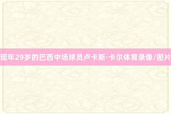 现年29岁的巴西中场球员卢卡斯·卡尔体育录像/图片