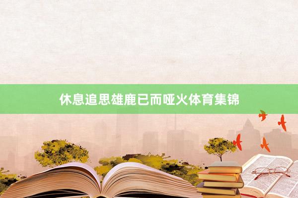休息追思雄鹿已而哑火体育集锦
