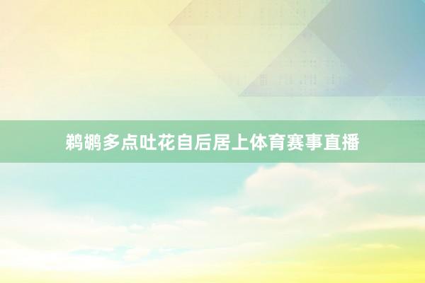 鹈鹕多点吐花自后居上体育赛事直播