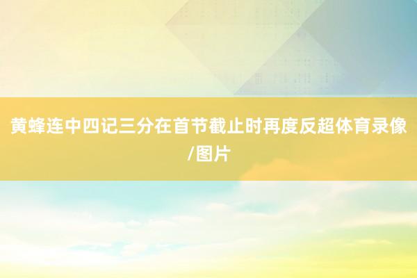 黄蜂连中四记三分在首节截止时再度反超体育录像/图片