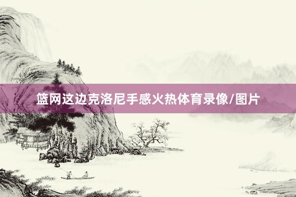 篮网这边克洛尼手感火热体育录像/图片
