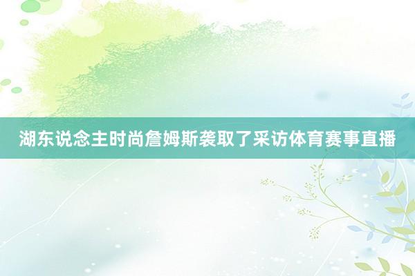湖东说念主时尚詹姆斯袭取了采访体育赛事直播