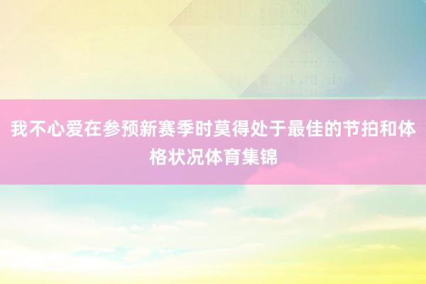 我不心爱在参预新赛季时莫得处于最佳的节拍和体格状况体育集锦
