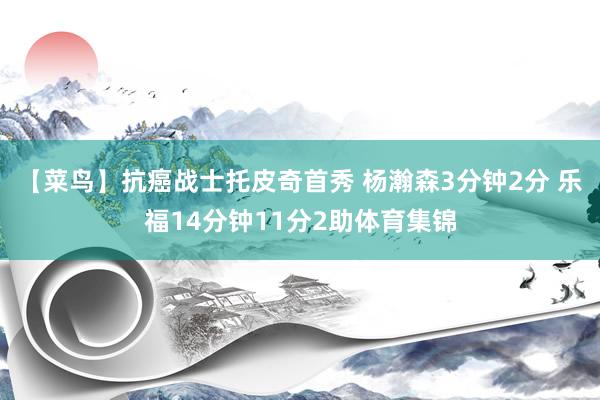 【菜鸟】抗癌战士托皮奇首秀 杨瀚森3分钟2分 乐福14分钟11分2助体育集锦