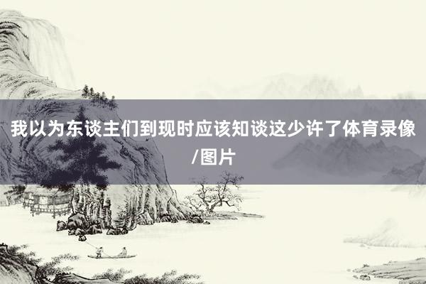 我以为东谈主们到现时应该知谈这少许了体育录像/图片
