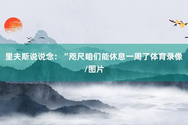 里夫斯说说念：“咫尺咱们能休息一周了体育录像/图片