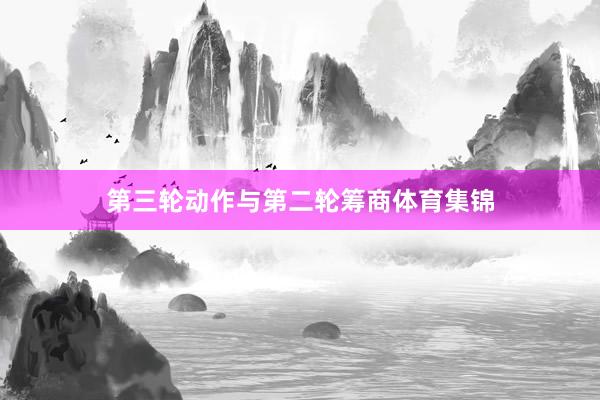 第三轮动作与第二轮筹商体育集锦