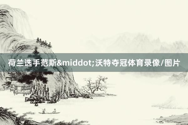 荷兰选手范斯&middot;沃特夺冠体育录像/图片