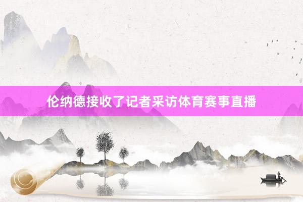 伦纳德接收了记者采访体育赛事直播