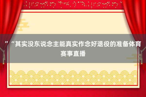 ”“其实没东说念主能真实作念好退役的准备体育赛事直播