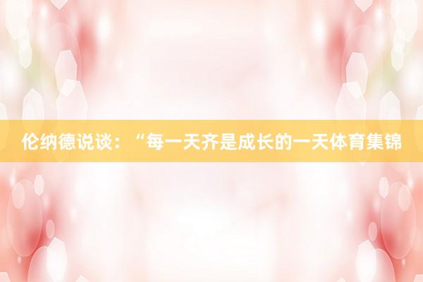 伦纳德说谈：“每一天齐是成长的一天体育集锦