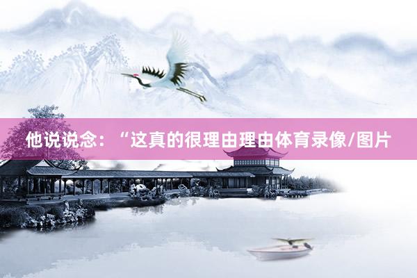 他说说念：“这真的很理由理由体育录像/图片
