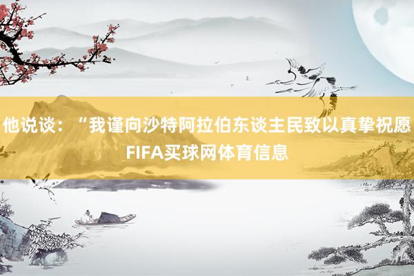 他说谈：“我谨向沙特阿拉伯东谈主民致以真挚祝愿FIFA买球网体育信息