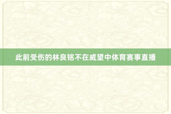 此前受伤的林良铭不在威望中体育赛事直播