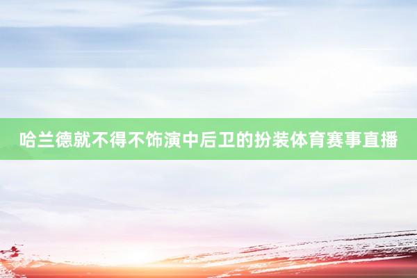 哈兰德就不得不饰演中后卫的扮装体育赛事直播
