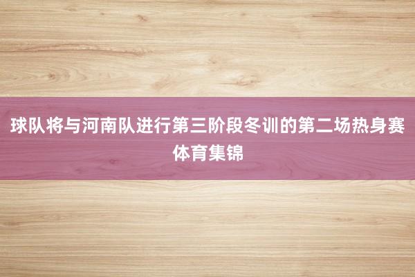 球队将与河南队进行第三阶段冬训的第二场热身赛体育集锦