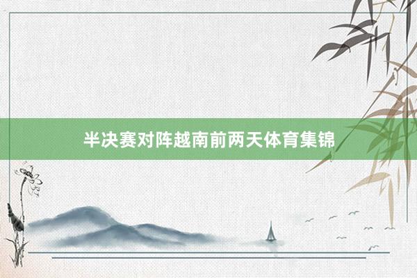 半决赛对阵越南前两天体育集锦