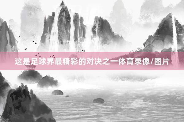 这是足球界最精彩的对决之一体育录像/图片