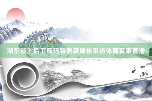 湖东谈主后卫斯玛特剿袭媒体采访体育赛事直播