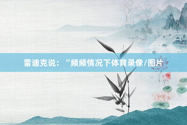 雷迪克说：“频频情况下体育录像/图片