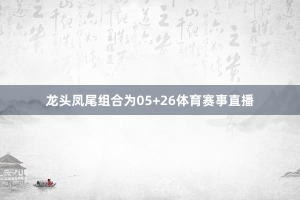 龙头凤尾组合为05+26体育赛事直播