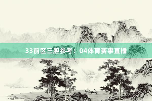 33　　前区三胆参考：04体育赛事直播