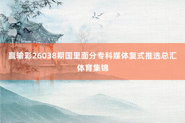 赢输彩26038期国里面分专科媒体复式推选总汇体育集锦