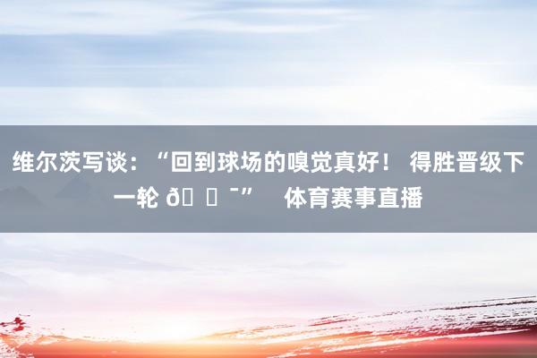 维尔茨写谈：“回到球场的嗅觉真好！ 得胜晋级下一轮 💯”    体育赛事直播