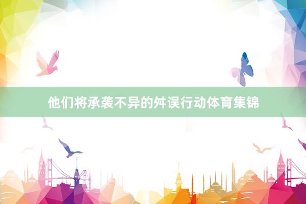 他们将承袭不异的舛误行动体育集锦
