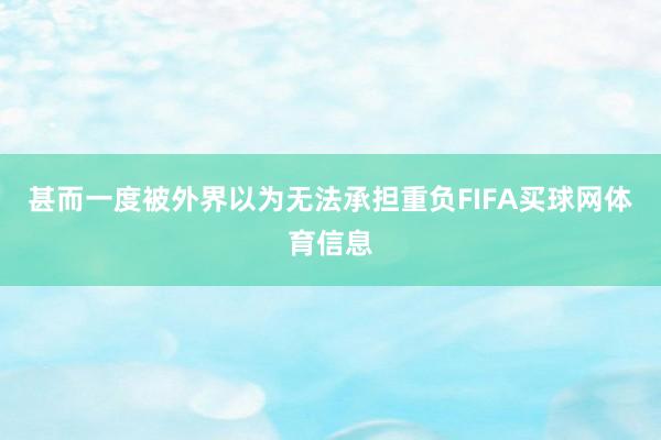 甚而一度被外界以为无法承担重负FIFA买球网体育信息