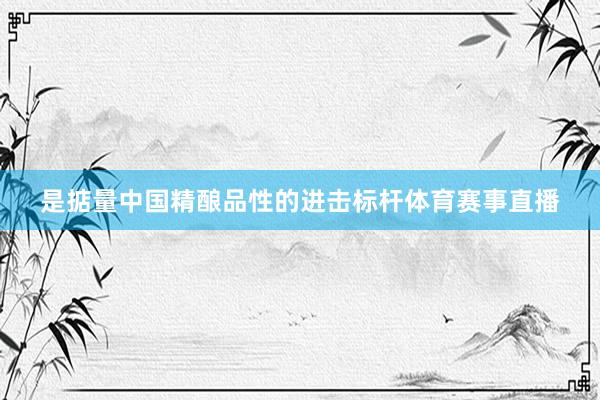 是掂量中国精酿品性的进击标杆体育赛事直播
