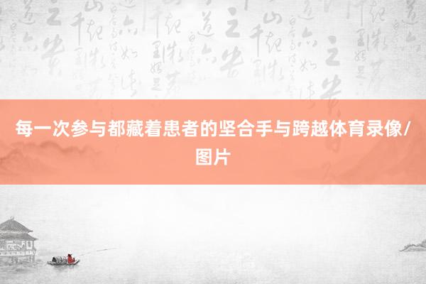 每一次参与都藏着患者的坚合手与跨越体育录像/图片