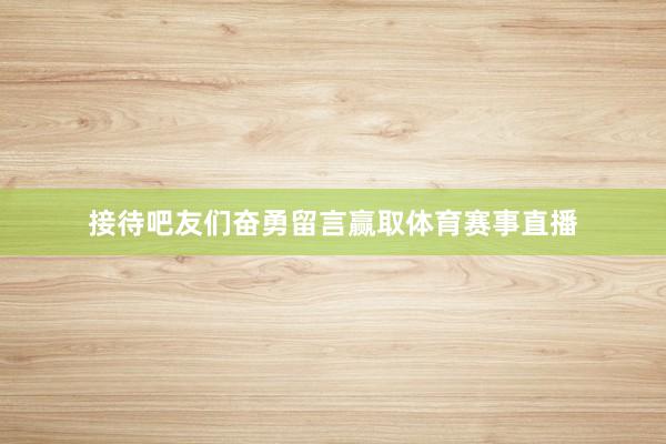 接待吧友们奋勇留言赢取体育赛事直播