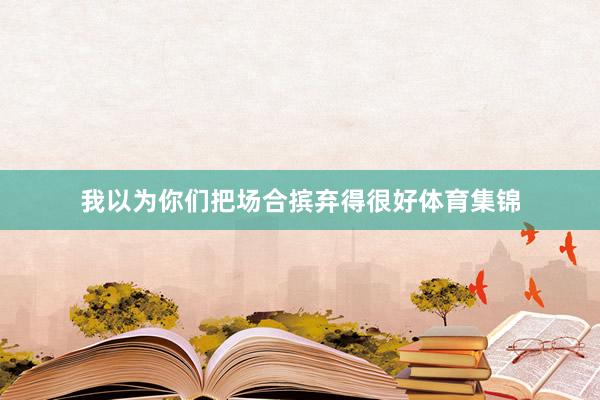 我以为你们把场合摈弃得很好体育集锦
