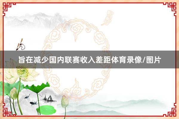 旨在减少国内联赛收入差距体育录像/图片