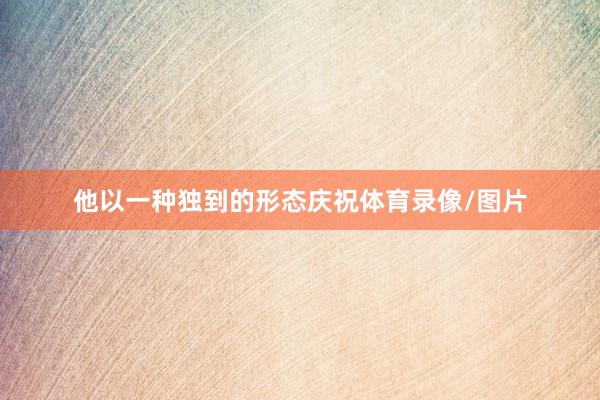 他以一种独到的形态庆祝体育录像/图片