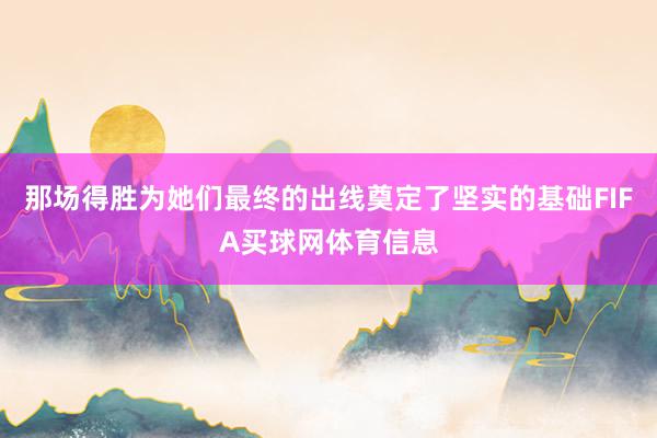 那场得胜为她们最终的出线奠定了坚实的基础FIFA买球网体育信息