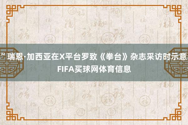 ”瑞恩·加西亚在X平台罗致《拳台》杂志采访时示意FIFA买球网体育信息