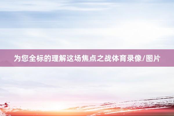 为您全标的理解这场焦点之战体育录像/图片