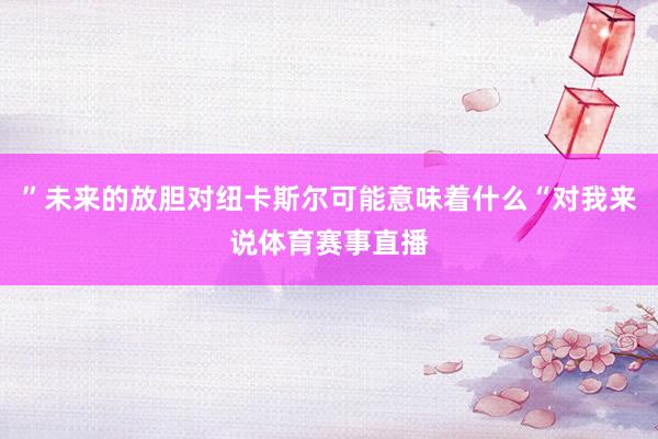 ”未来的放胆对纽卡斯尔可能意味着什么“对我来说体育赛事直播