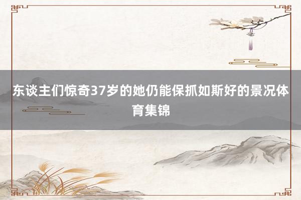 东谈主们惊奇37岁的她仍能保抓如斯好的景况体育集锦