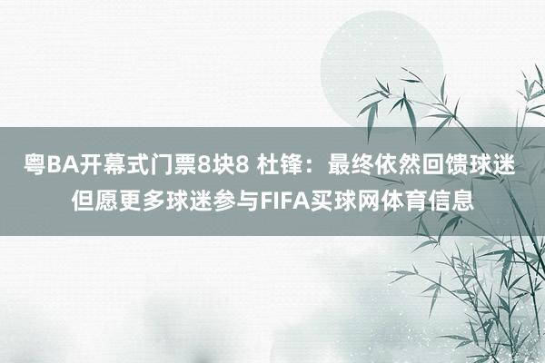 粤BA开幕式门票8块8 杜锋：最终依然回馈球迷 但愿更多球迷参与FIFA买球网体育信息