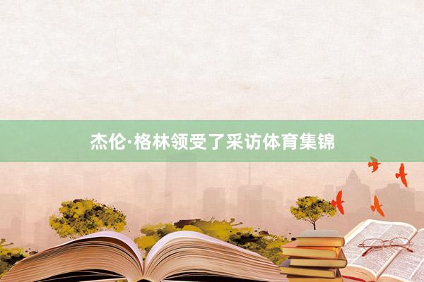 杰伦·格林领受了采访体育集锦